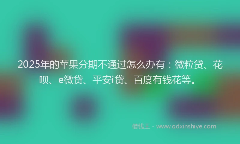 2025年的苹果分期不通过怎么办有：微粒贷、花呗、e微贷、平安i贷、百度有钱花等。