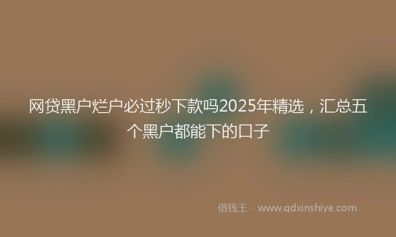 网贷黑户烂户必过秒下款吗2025年精选，汇总五个黑户都能下的口子