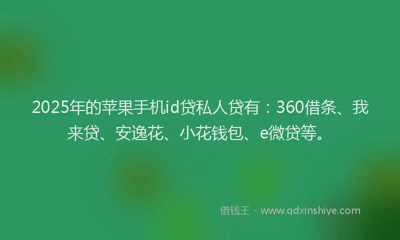 2025年的苹果手机id贷私人贷有：360借条、我来贷、安逸花、小花钱包、e微贷等。