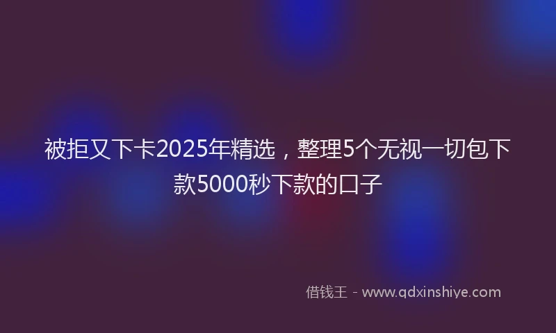 被拒又下卡2025年精选，整理5个无视一切包下款5000秒下款的口子