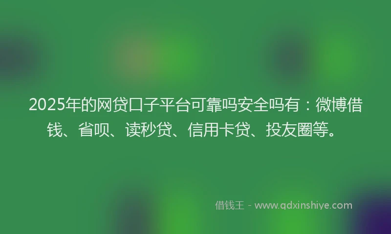 2025年的网贷口子平台可靠吗安全吗有：微博借钱、省呗、读秒贷、信用卡贷、投友圈等。