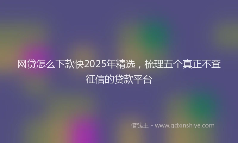 网贷怎么下款快2025年精选，梳理五个真正不查征信的贷款平台