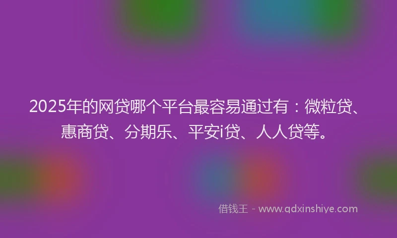 2025年的网贷哪个平台最容易通过有：微粒贷、惠商贷、分期乐、平安i贷、人人贷等。