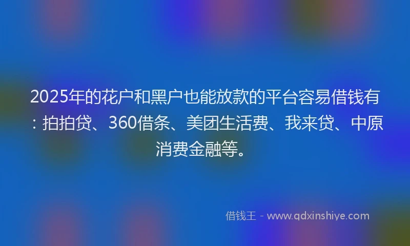 2025年的花户和黑户也能放款的平台容易借钱有：拍拍贷、360借条、美团生活费、我来贷、中原消费金融等。
