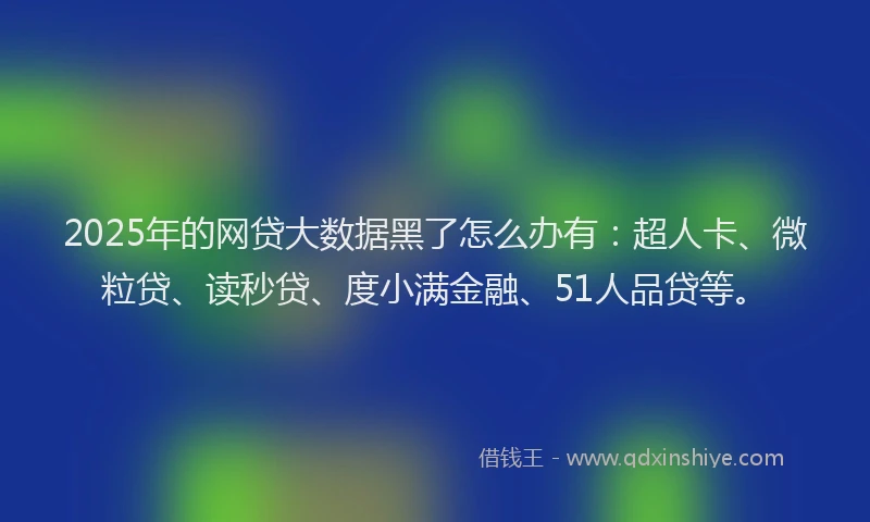 2025年的网贷大数据黑了怎么办有：超人卡、微粒贷、读秒贷、度小满金融、51人品贷等。