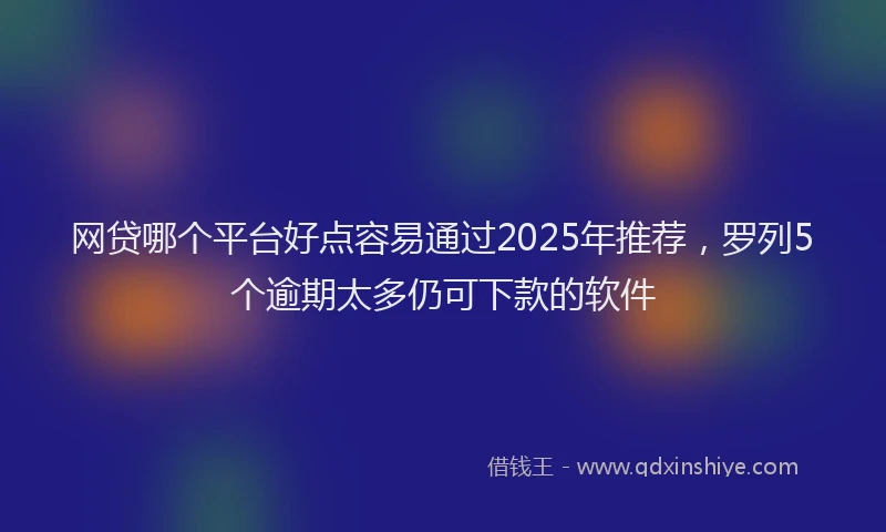 网贷哪个平台好点容易通过2025年推荐，罗列5个逾期太多仍可下款的软件