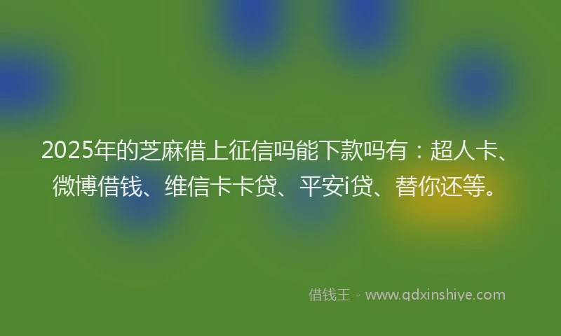 2025年的芝麻借上征信吗能下款吗有：超人卡、微博借钱、维信卡卡贷、平安i贷、替你还等。