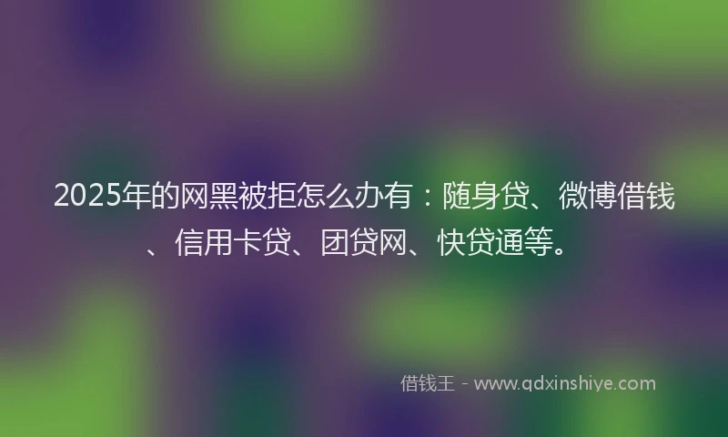 2025年的网黑被拒怎么办有：随身贷、微博借钱、信用卡贷、团贷网、快贷通等。