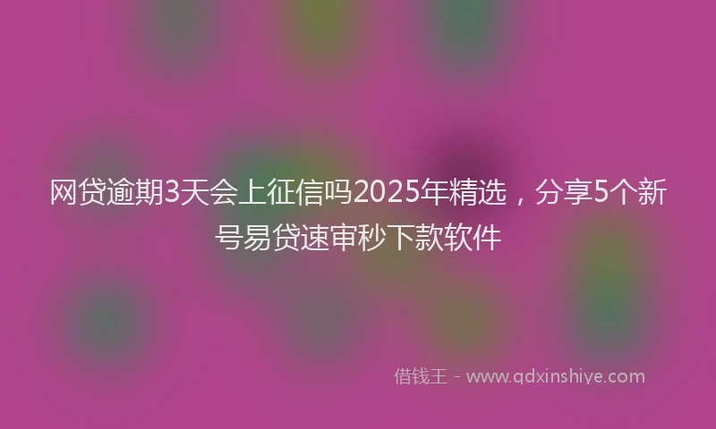 网贷逾期3天会上征信吗2025年精选，分享5个新号易贷速审秒下款软件