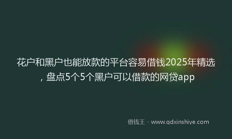 花户和黑户也能放款的平台容易借钱2025年精选，盘点5个5个黑户可以借款的网贷app