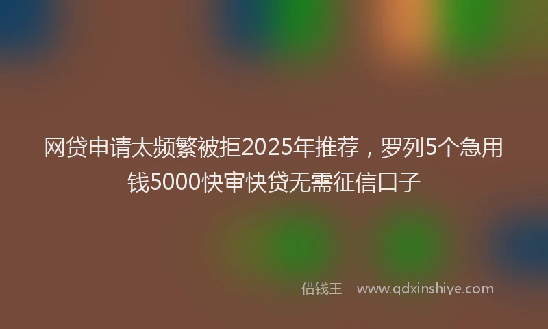 网贷申请太频繁被拒2025年推荐，罗列5个急用钱5000快审快贷无需征信口子