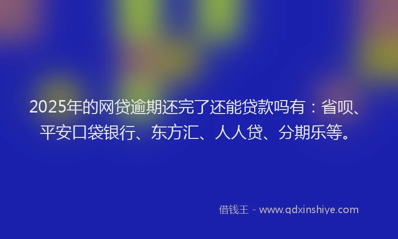 2025年的网贷逾期还完了还能贷款吗有：省呗、平安口袋银行、东方汇、人人贷、分期乐等。