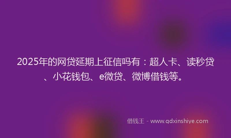 2025年的网贷延期上征信吗有：超人卡、读秒贷、小花钱包、e微贷、微博借钱等。