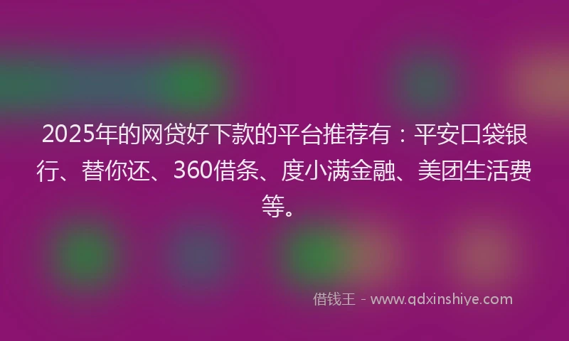 2025年的网贷好下款的平台推荐有：平安口袋银行、替你还、360借条、度小满金融、美团生活费等。
