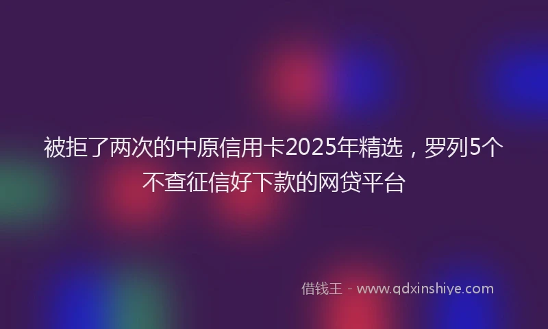 被拒了两次的中原信用卡2025年精选，罗列5个不查征信好下款的网贷平台