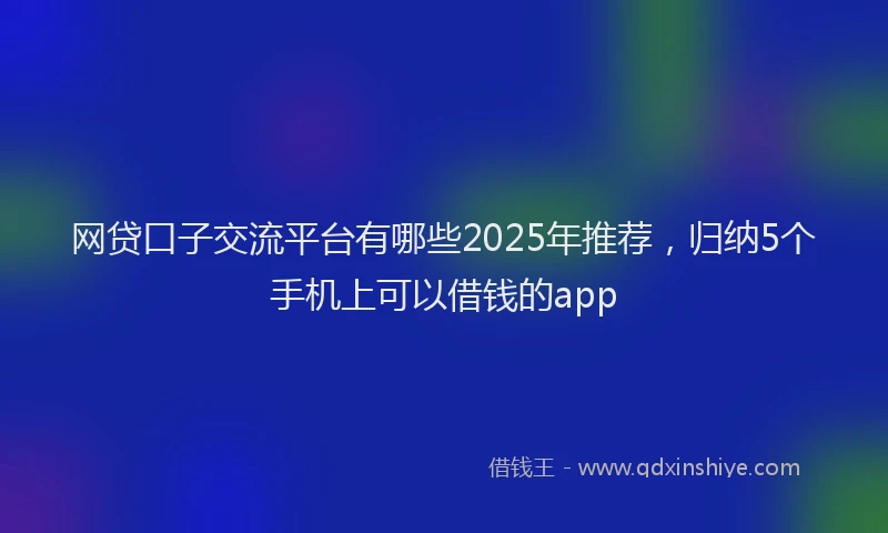 网贷口子交流平台有哪些2025年推荐，归纳5个手机上可以借钱的app