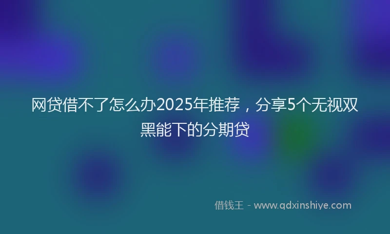 网贷借不了怎么办2025年推荐，分享5个无视双黑能下的分期贷