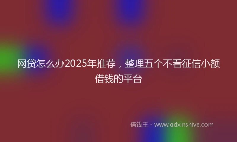 网贷怎么办2025年推荐，整理五个不看征信小额借钱的平台