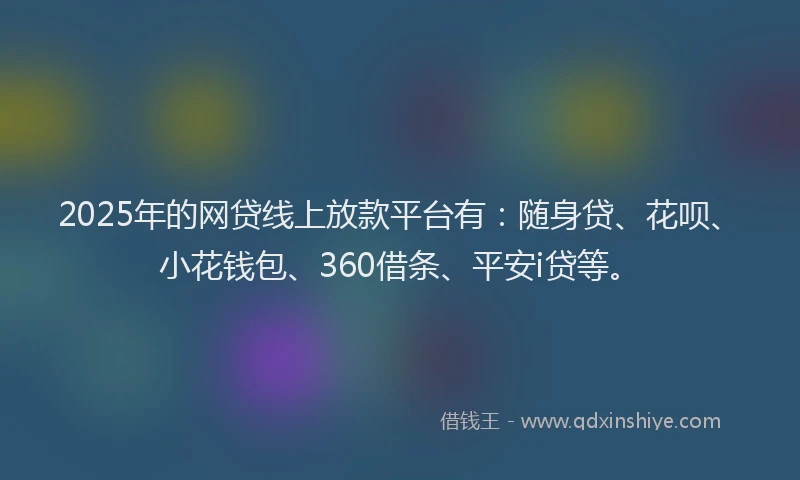 2025年的网贷线上放款平台有：随身贷、花呗、小花钱包、360借条、平安i贷等。