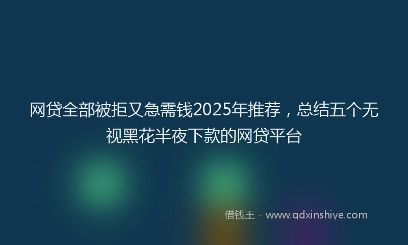 网贷全部被拒又急需钱2025年推荐，总结五个无视黑花半夜下款的网贷平台
