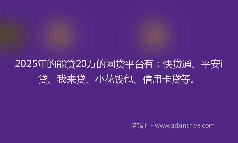 2025年的能贷20万的网贷平台有：快贷通、平安i贷、我来贷、小花钱包、信用卡贷等。