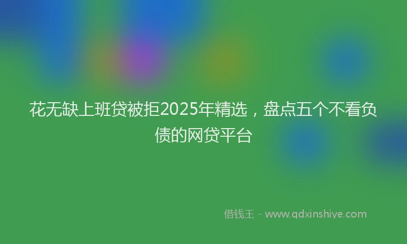花无缺上班贷被拒2025年精选，盘点五个不看负债的网贷平台