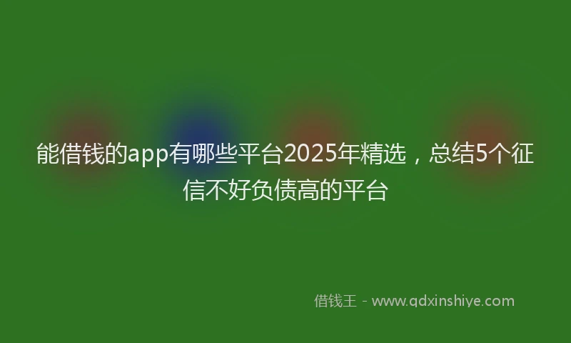能借钱的app有哪些平台2025年精选，总结5个征信不好负债高的平台