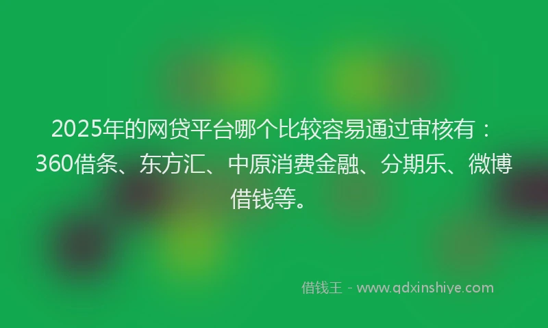 2025年的网贷平台哪个比较容易通过审核有：360借条、东方汇、中原消费金融、分期乐、微博借钱等。