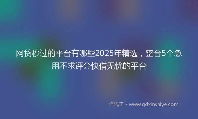 网贷秒过的平台有哪些2025年精选，整合5个急用不求评分快借无忧的平台