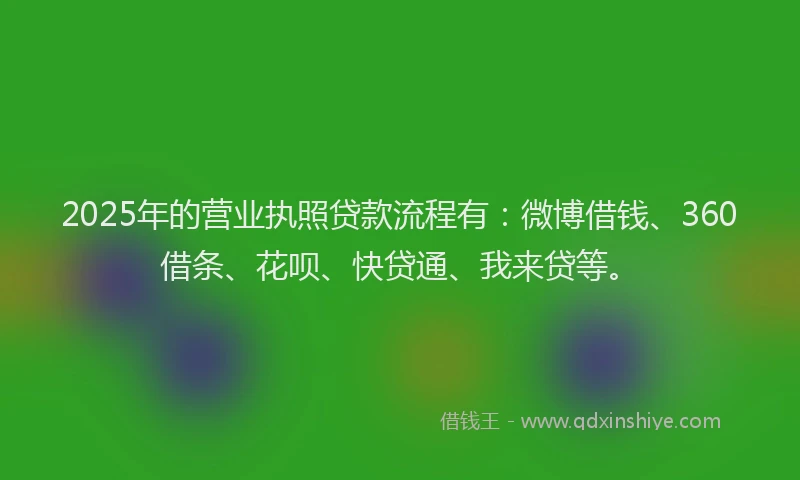 2025年的营业执照贷款流程有：微博借钱、360借条、花呗、快贷通、我来贷等。