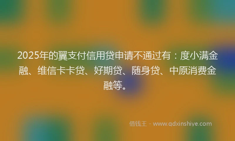2025年的翼支付信用贷申请不通过有：度小满金融、维信卡卡贷、好期贷、随身贷、中原消费金融等。