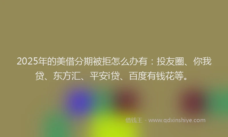 2025年的美借分期被拒怎么办有：投友圈、你我贷、东方汇、平安i贷、百度有钱花等。
