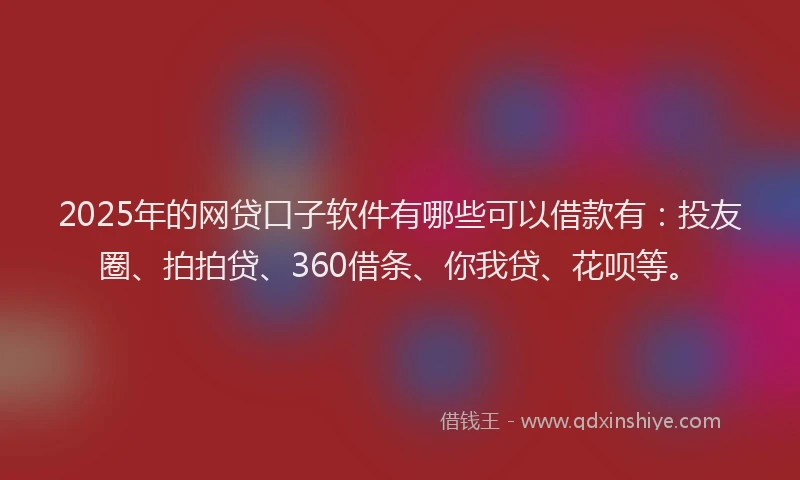 2025年的网贷口子软件有哪些可以借款有：投友圈、拍拍贷、360借条、你我贷、花呗等。