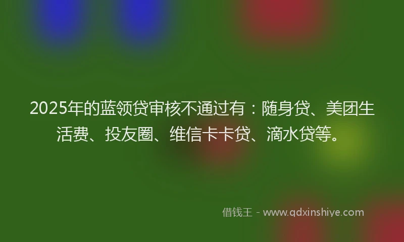 2025年的蓝领贷审核不通过有：随身贷、美团生活费、投友圈、维信卡卡贷、滴水贷等。