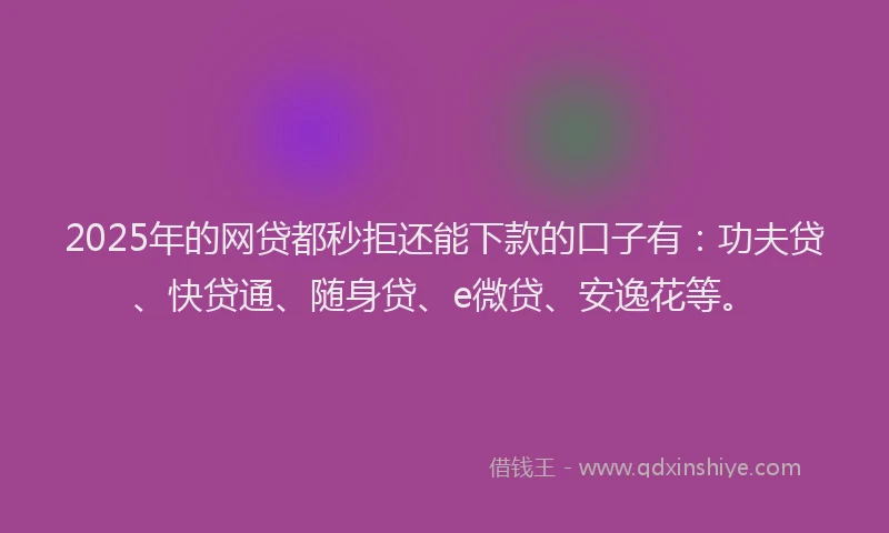 2025年的网贷都秒拒还能下款的口子有：功夫贷、快贷通、随身贷、e微贷、安逸花等。