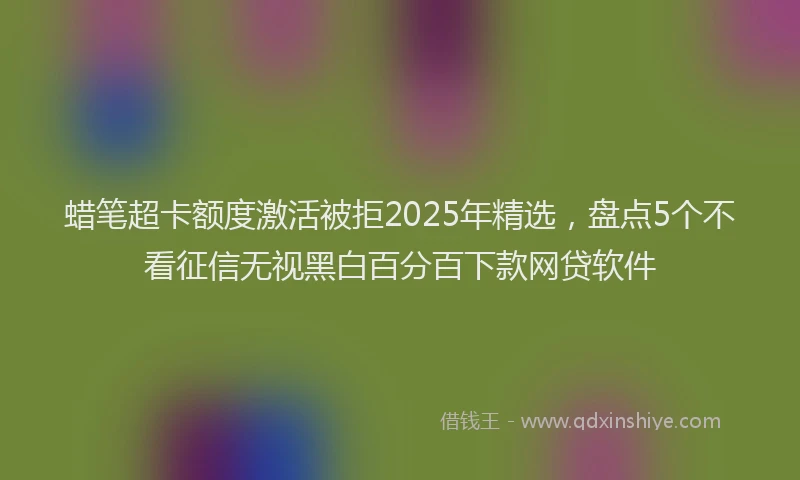 蜡笔超卡额度激活被拒2025年精选，盘点5个不看征信无视黑白百分百下款网贷软件