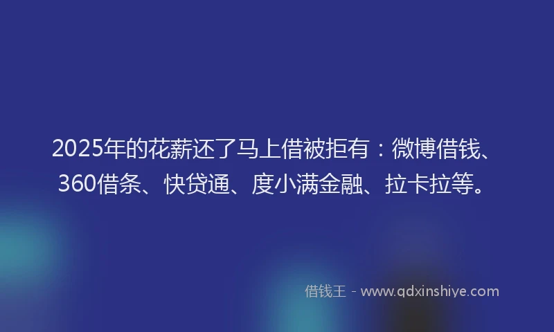 2025年的花薪还了马上借被拒有：微博借钱、360借条、快贷通、度小满金融、拉卡拉等。