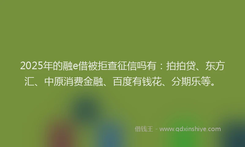 2025年的融e借被拒查征信吗有：拍拍贷、东方汇、中原消费金融、百度有钱花、分期乐等。