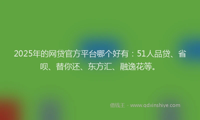 2025年的网贷官方平台哪个好有：51人品贷、省呗、替你还、东方汇、融逸花等。