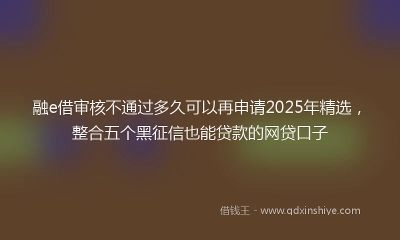 融e借审核不通过多久可以再申请2025年精选，整合五个黑征信也能贷款的网贷口子