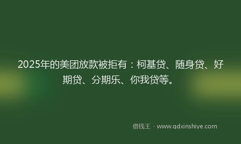 2025年的美团放款被拒有：柯基贷、随身贷、好期贷、分期乐、你我贷等。
