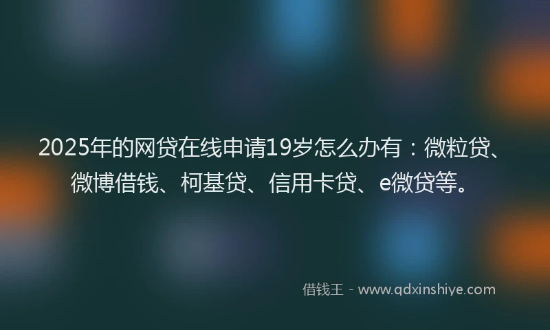 2025年的网贷在线申请19岁怎么办有：微粒贷、微博借钱、柯基贷、信用卡贷、e微贷等。