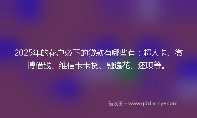 2025年的花户必下的贷款有哪些有：超人卡、微博借钱、维信卡卡贷、融逸花、还呗等。