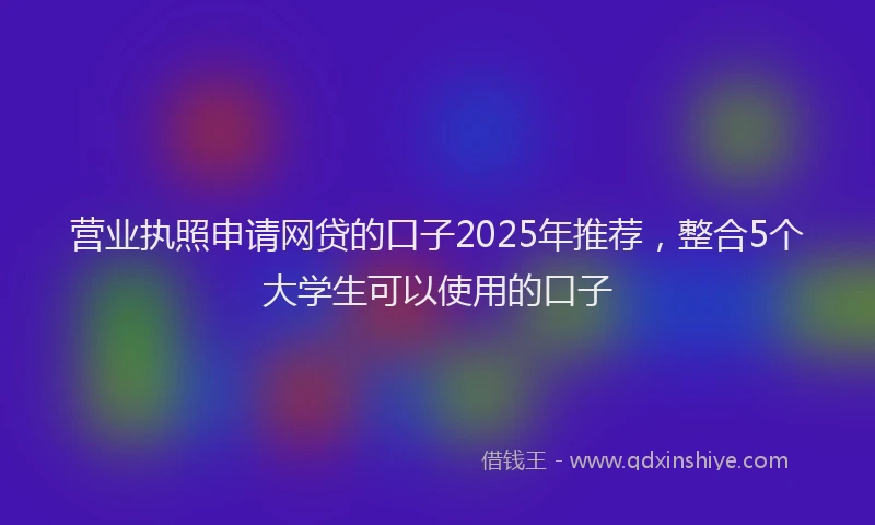 营业执照申请网贷的口子2025年推荐，整合5个大学生可以使用的口子