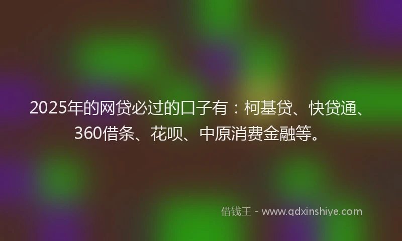 2025年的网贷必过的口子有：柯基贷、快贷通、360借条、花呗、中原消费金融等。