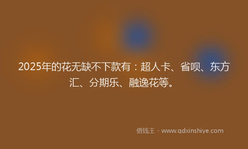 2025年的花无缺不下款有：超人卡、省呗、东方汇、分期乐、融逸花等。