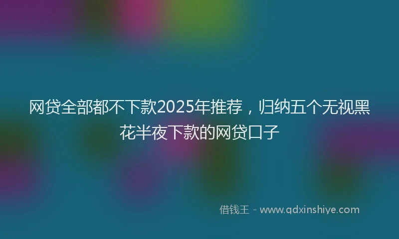 网贷全部都不下款2025年推荐，归纳五个无视黑花半夜下款的网贷口子