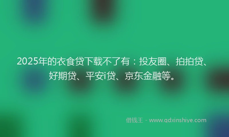 2025年的衣食贷下载不了有：投友圈、拍拍贷、好期贷、平安i贷、京东金融等。