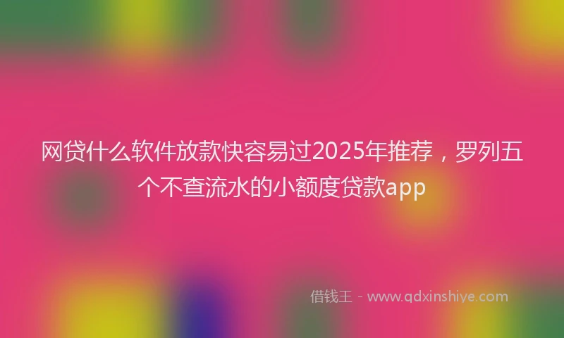 网贷什么软件放款快容易过2025年推荐，罗列五个不查流水的小额度贷款app