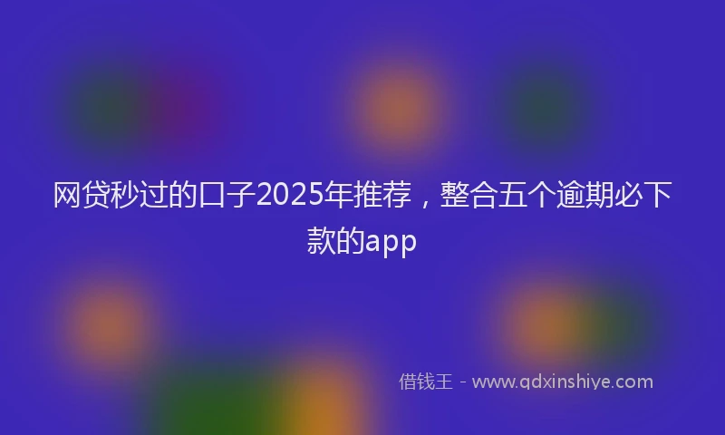 网贷秒过的口子2025年推荐，整合五个逾期必下款的app